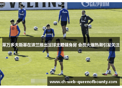 莱万多夫斯基在波兰推出足球主题健身房 会员火爆热潮引发关注