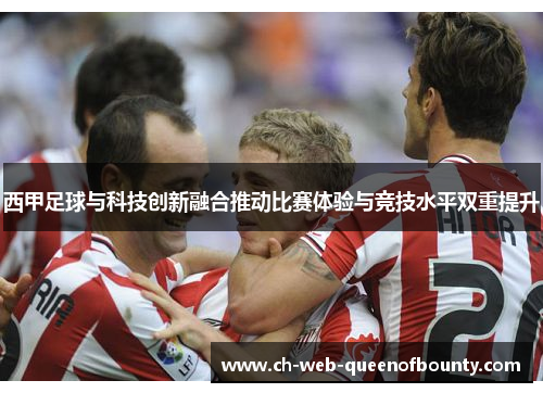 西甲足球与科技创新融合推动比赛体验与竞技水平双重提升