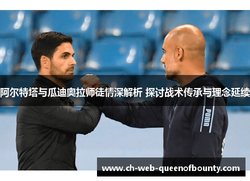 阿尔特塔与瓜迪奥拉师徒情深解析 探讨战术传承与理念延续