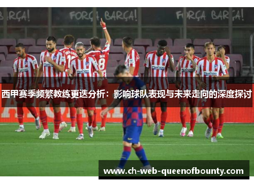 西甲赛季频繁教练更迭分析:影响球队表现与未来走向的深度探讨 西甲赛季频繁教练更迭分析:影响球队表现与未来走向的深度探讨