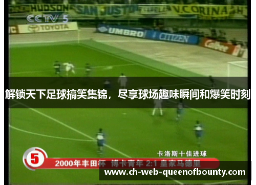 解锁天下足球搞笑集锦，尽享球场趣味瞬间和爆笑时刻