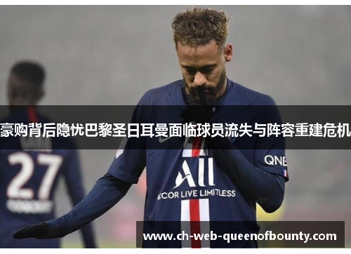 豪购背后隐忧巴黎圣日耳曼面临球员流失与阵容重建危机 豪购背后隐忧巴黎圣日耳曼面临球员流失与阵容重建危机