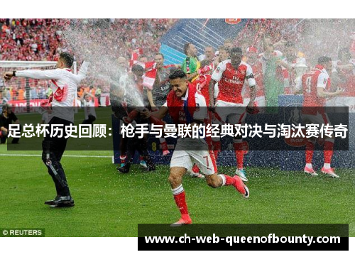 足总杯历史回顾:枪手与曼联的经典对决与淘汰赛传奇 足总杯历史回顾:枪手与曼联的经典对决与淘汰赛传奇