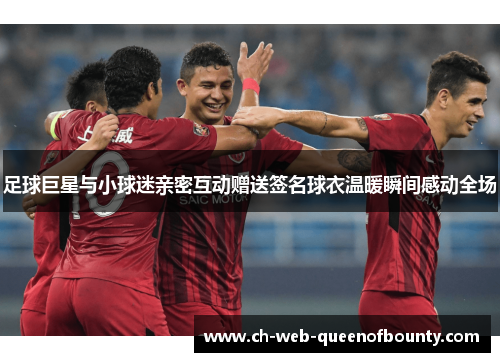 足球巨星与小球迷亲密互动赠送签名球衣温暖瞬间感动全场 足球巨星与小球迷亲密互动赠送签名球衣温暖瞬间感动全场