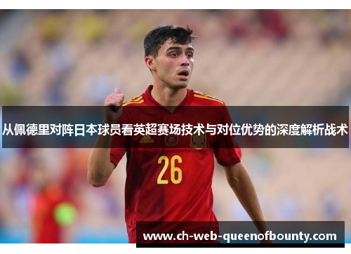 从佩德里对阵日本球员看英超赛场技术与对位优势的深度解析战术 从佩德里对阵日本球员看英超赛场技术与对位优势的深度解析战术