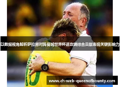 以数据视角解析萨拉赫对阵曼城世界杯进攻端综合贡献表现关键影响力