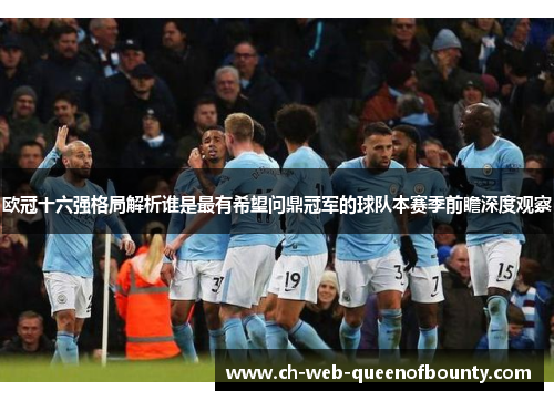 欧冠十六强格局解析谁是最有希望问鼎冠军的球队本赛季前瞻深度观察