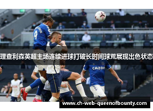 理查利森英超主场连续进球打破长时间球荒展现出色状态