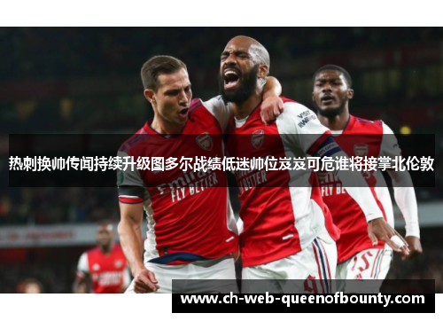 热刺换帅传闻持续升级图多尔战绩低迷帅位岌岌可危谁将接掌北伦敦