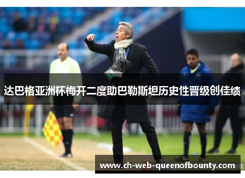 达巴格亚洲杯梅开二度助巴勒斯坦历史性晋级创佳绩