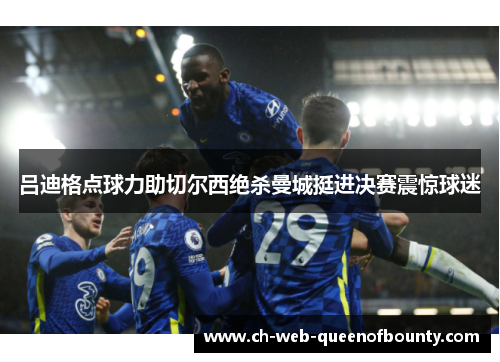 吕迪格点球力助切尔西绝杀曼城挺进决赛震惊球迷