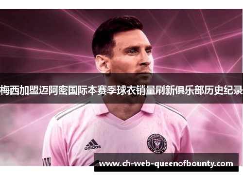 梅西加盟迈阿密国际本赛季球衣销量刷新俱乐部历史纪录 梅西加盟迈阿密国际本赛季球衣销量刷新俱乐部历史纪录