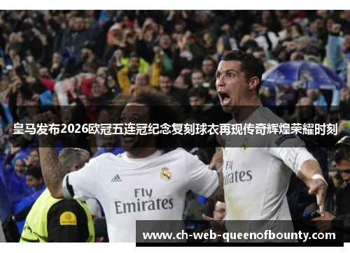 皇马发布2026欧冠五连冠纪念复刻球衣再现传奇辉煌荣耀时刻 皇马发布2026欧冠五连冠纪念复刻球衣再现传奇辉煌荣耀时刻