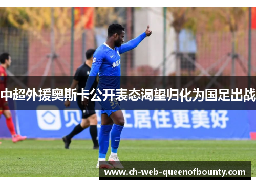 中超外援奥斯卡公开表态渴望归化为国足出战 中超外援奥斯卡公开表态渴望归化为国足出战