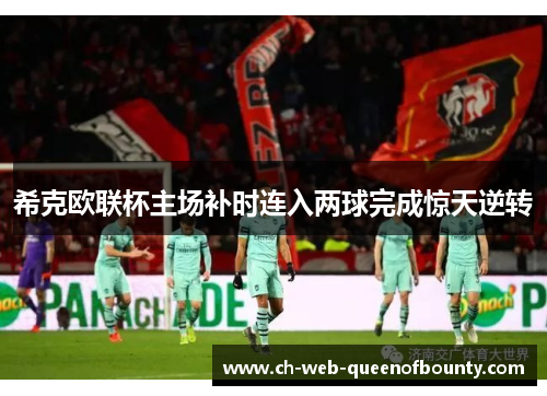 希克欧联杯主场补时连入两球完成惊天逆转 希克欧联杯主场补时连入两球完成惊天逆转